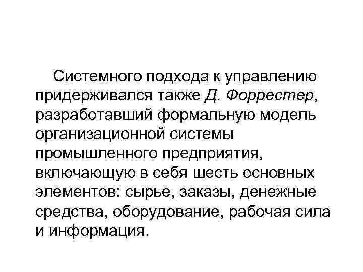 Системного подхода к управлению придерживался также Д. Форрестер, разработавший формальную модель организационной системы промышленного