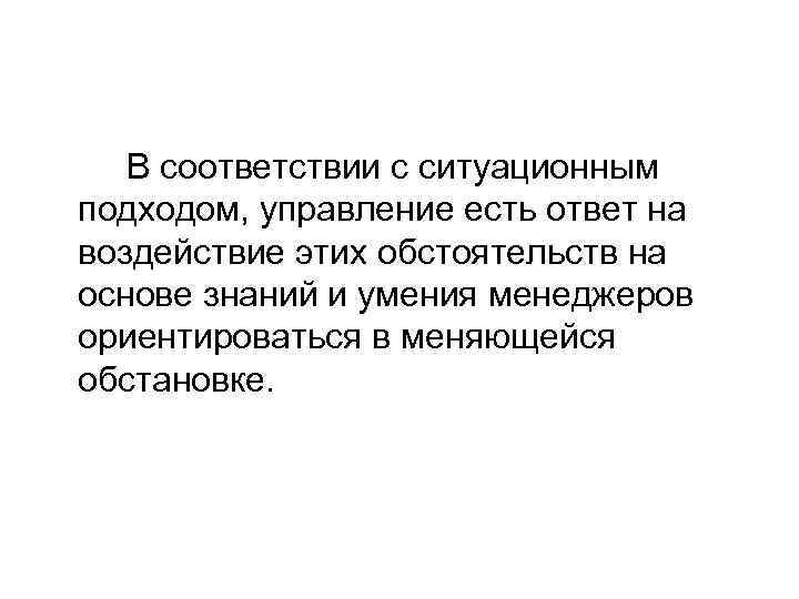 В соответствии с ситуационным подходом, управление есть ответ на воздействие этих обстоятельств на основе