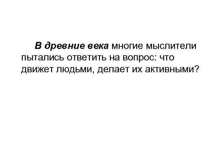 В древние века многие мыслители пытались ответить на вопрос: что движет людьми, делает их