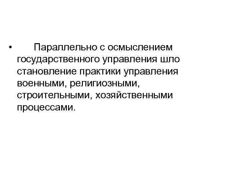  • Параллельно с осмыслением государственного управления шло становление практики управления военными, религиозными, строительными,