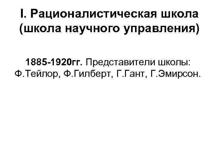 I. Рационалистическая школа (школа научного управления) 1885 -1920 гг. Представители школы: Ф. Тейлор, Ф.