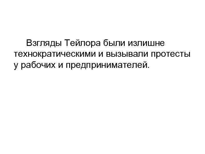 Взгляды Тейлора были излишне технократическими и вызывали протесты у рабочих и предпринимателей. 