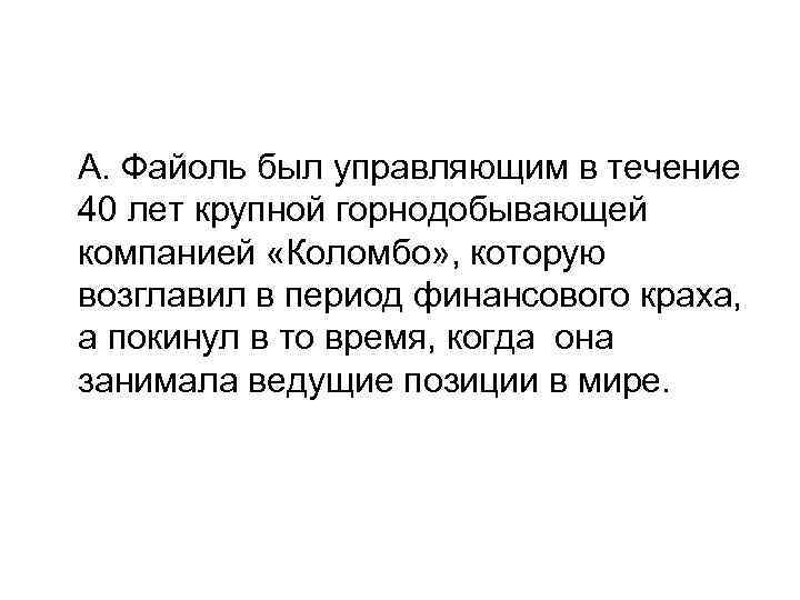 А. Файоль был управляющим в течение 40 лет крупной горнодобывающей компанией «Коломбо» , которую