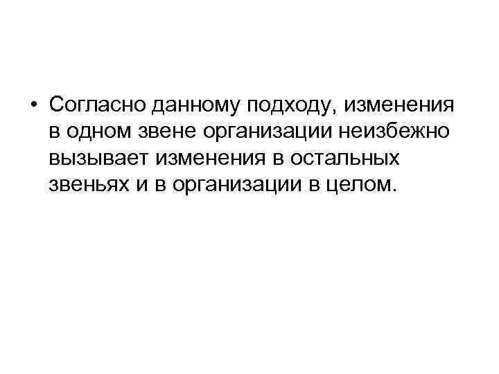  • Согласно данному подходу, изменения в одном звене организации неизбежно вызывает изменения в