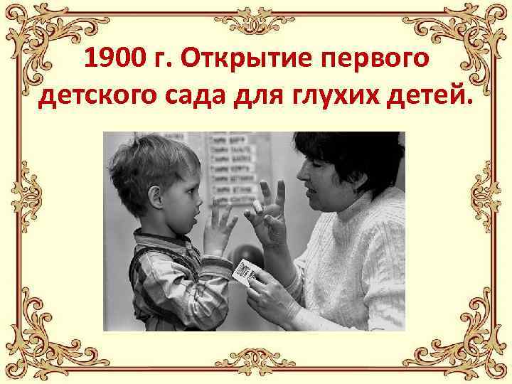 1900 г. Открытие первого детского сада для глухих детей. 