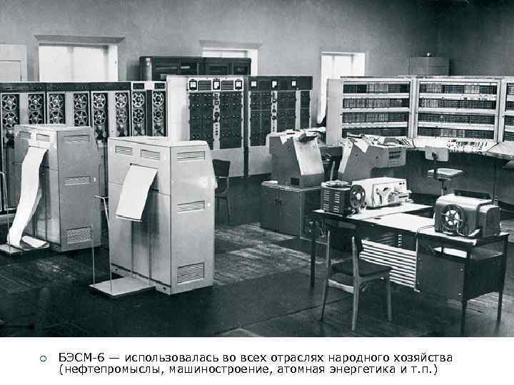 ¡ БЭСМ 6 — использовалась во всех отраслях народного хозяйства (нефтепромыслы, машиностроение, атомная энергетика