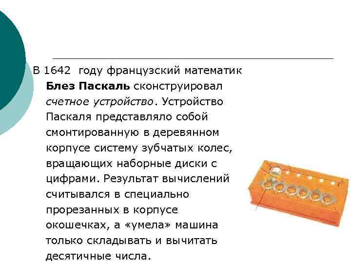 В 1642 году французский математик Блез Паскаль сконструировал счетное устройство. Устройство Паскаля представляло собой
