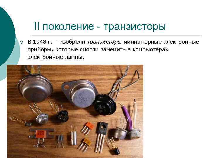 II поколение - транзисторы ¡ В 1948 г. – изобрели транзисторы миниатюрные электронные приборы,