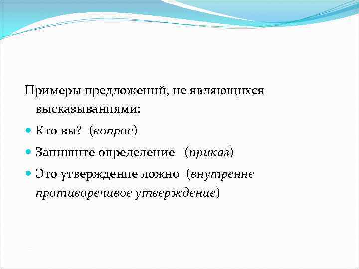 Примеры предложений, не являющихся высказываниями: Кто вы? (вопрос) Запишите определение (приказ) Это утверждение ложно