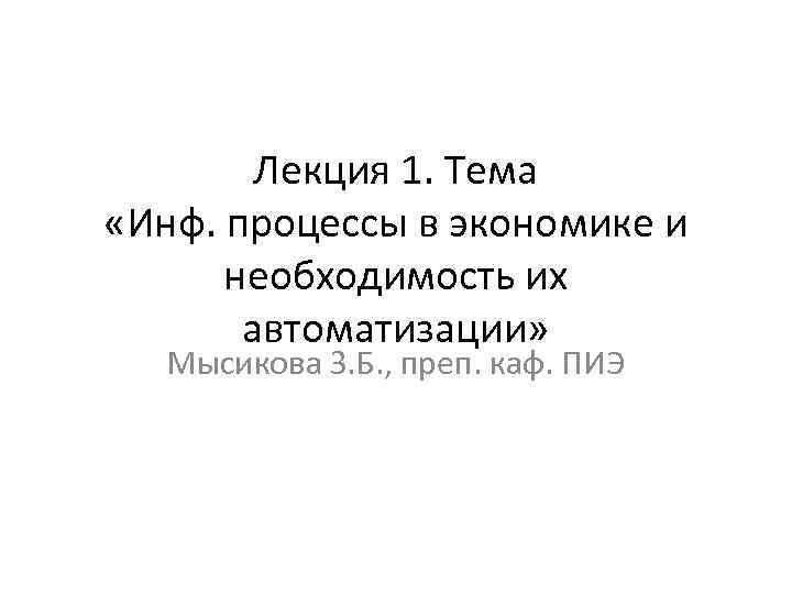 Лекция 1. Тема «Инф. процессы в экономике и необходимость их автоматизации» Мысикова З. Б.