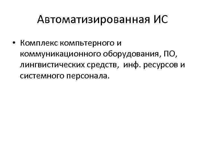 Автоматизированная ИС • Комплекс компьтерного и коммуникационного оборудования, ПО, лингвистических средств, инф. ресурсов и