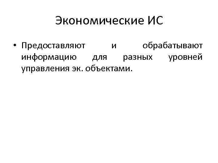 Экономические ИС • Предоставляют и обрабатывают информацию для разных уровней управления эк. объектами. 