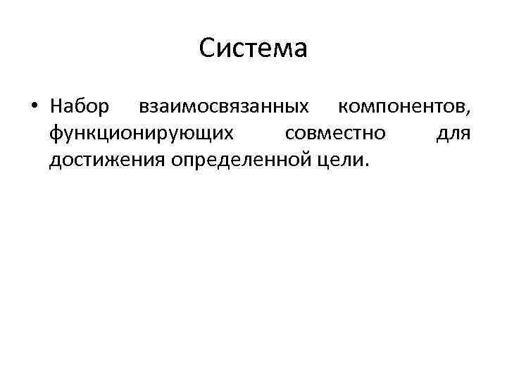 Система • Набор взаимосвязанных компонентов, функционирующих совместно для достижения определенной цели. 