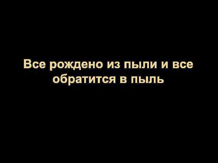 Все рождено из пыли и все обратится в пыль 