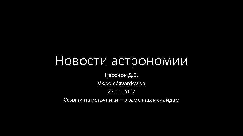 Новости астрономии Насонов Д. С. Vk. com/gvardovich 28. 11. 2017 Ссылки на источники –