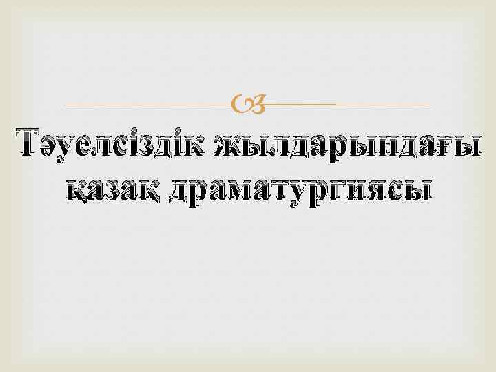  Тәуелсіздік жылдарындағы қазақ драматургиясы 