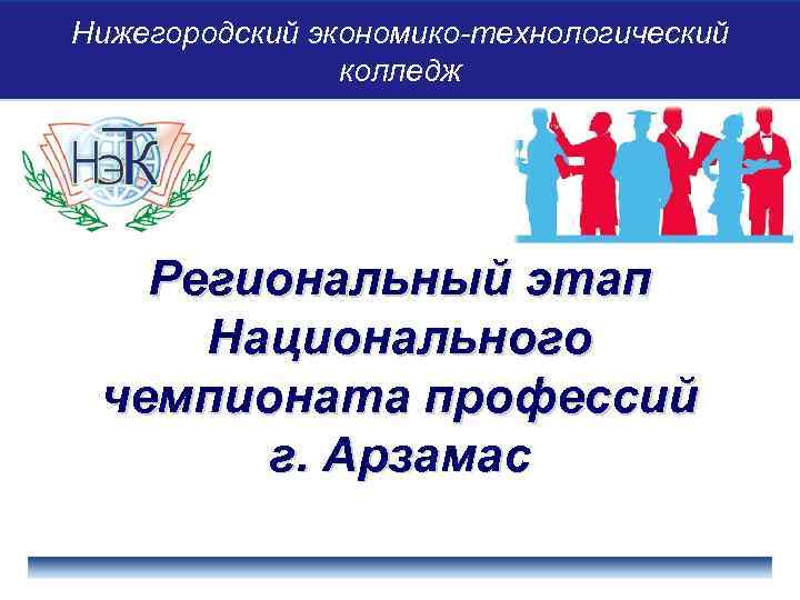 Нижегородский экономико-технологический колледж Региональный этап Национального чемпионата профессий г. Арзамас 