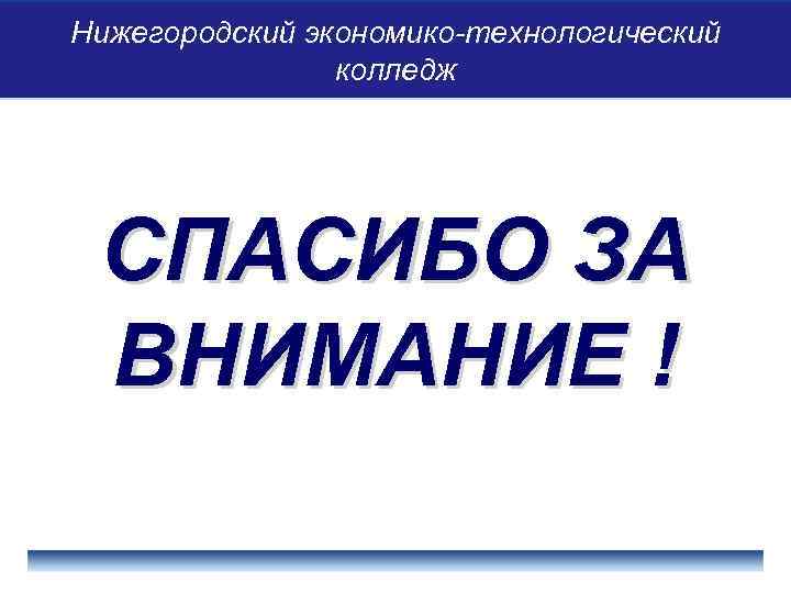 Нижегородский экономико-технологический колледж СПАСИБО ЗА ВНИМАНИЕ ! 
