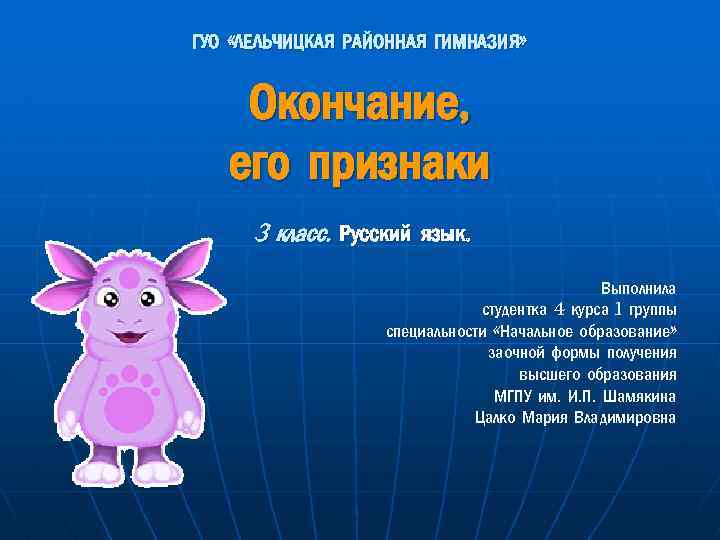 ГУО «ЛЕЛЬЧИЦКАЯ РАЙОННАЯ ГИМНАЗИЯ» Окончание, его признаки 3 класс. Русский язык. Выполнила студентка 4