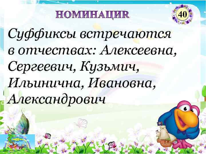 40 Суффиксы встречаются в отчествах: Алексеевна, Сергеевич, Кузьмич, Ильинична, Ивановна, Александрович 