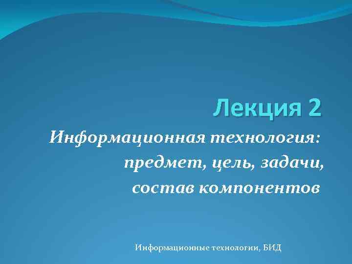 Лекция 2 Информационная технология: предмет, цель, задачи, состав компонентов Информационные технологии, БИД 