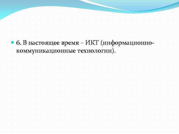  6. В настоящее время – ИКТ (информационнокоммуникационные технологии). 