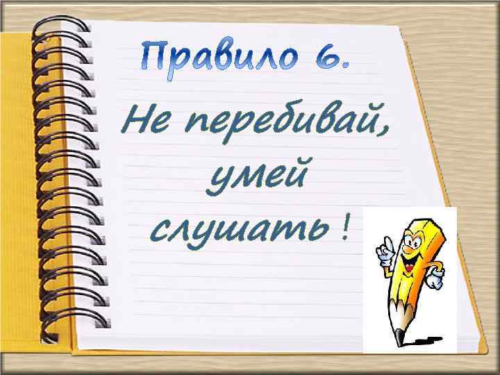 Не перебивай, умей слушать ! 