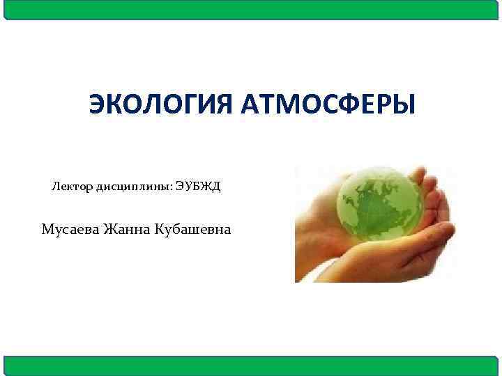 ЭКОЛОГИЯ АТМОСФЕРЫ Лектор дисциплины: ЭУБЖД Мусаева Жанна Кубашевна 