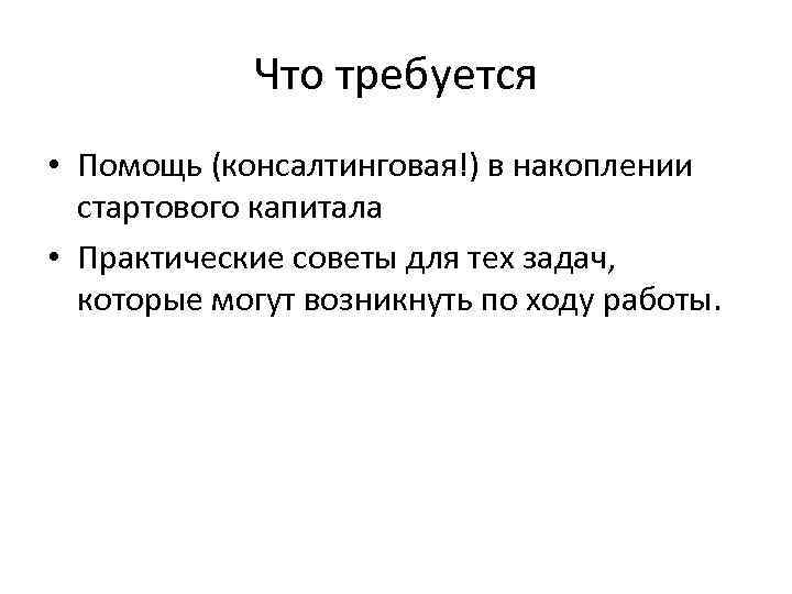 Что требуется • Помощь (консалтинговая!) в накоплении стартового капитала • Практические советы для тех