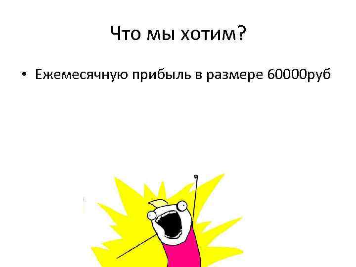Что мы хотим? • Ежемесячную прибыль в размере 60000 руб 