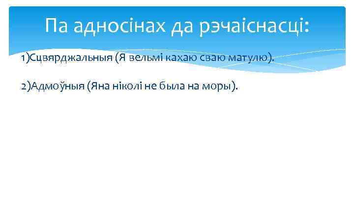 Па адносінах да рэчаіснасці: 1)Сцвярджальныя (Я вельмі кахаю сваю матулю). 2)Адмоўныя (Яна ніколі не