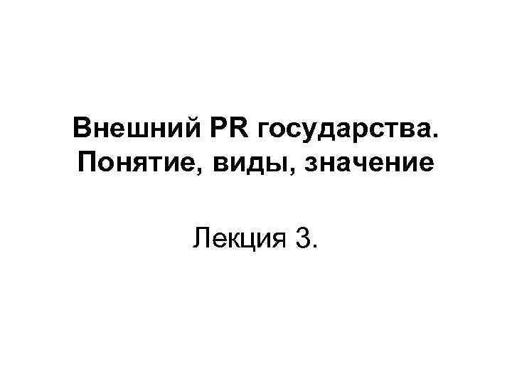 Внешний PR государства. Понятие, виды, значение Лекция 3. 