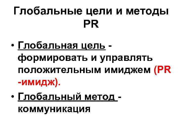 Глобальные цели и методы PR • Глобальная цель формировать и управлять положительным имиджем (PR