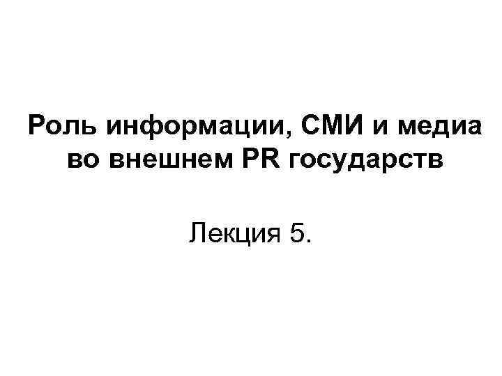 Роль информации, СМИ и медиа во внешнем PR государств Лекция 5. 