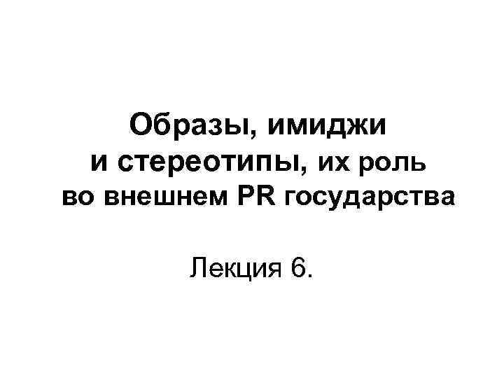 Образы, имиджи и стереотипы, их роль во внешнем PR государства Лекция 6. 