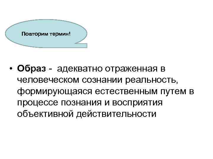 Повторим термин! • Образ - адекватно отраженная в человеческом сознании реальность, формирующаяся естественным путем