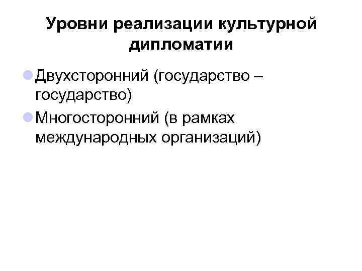 Уровни реализации культурной дипломатии l Двухсторонний (государство – государство) l Многосторонний (в рамках международных