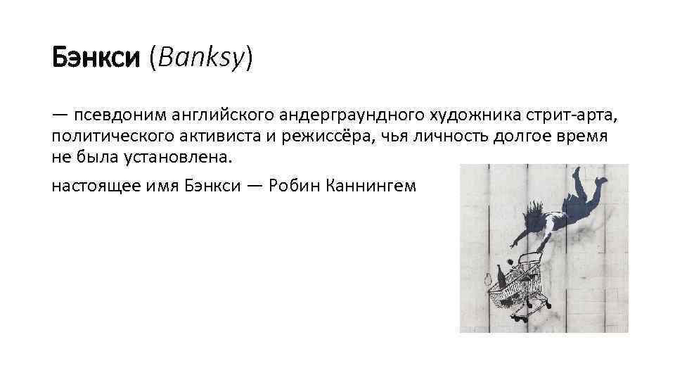 Бэнкси (Banksy) — псевдоним английского андерграундного художника стрит-арта, политического активиста и режиссёра, чья личность