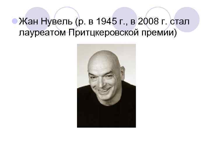 l Жан Нувель (р. в 1945 г. , в 2008 г. стал лауреатом Притцкеровской