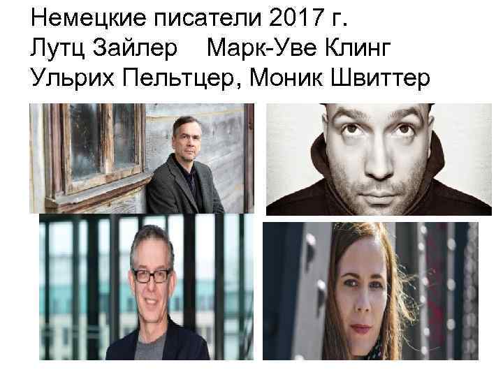 Немецкие писатели 2017 г. Лутц Зайлер Марк-Уве Клинг Ульрих Пельтцер, Моник Швиттер 