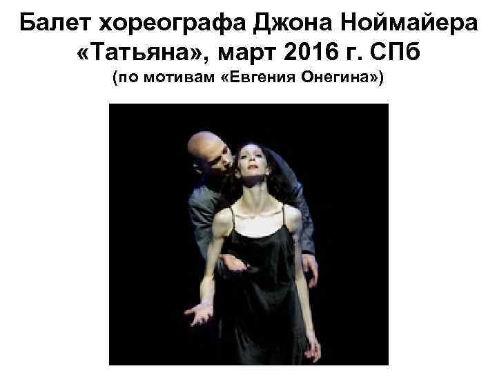 Балет хореографа Джона Ноймайера «Татьяна» , март 2016 г. СПб (по мотивам «Евгения Онегина»