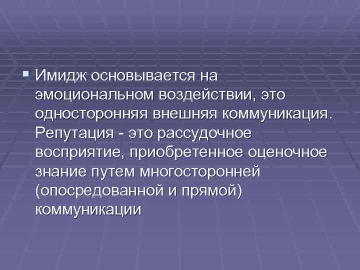 § Имидж основывается на эмоциональном воздействии, это односторонняя внешняя коммуникация. Репутация - это рассудочное