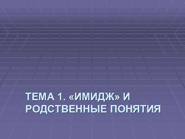 ТЕМА 1. «ИМИДЖ» И РОДСТВЕННЫЕ ПОНЯТИЯ 