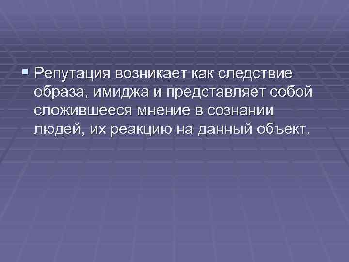 § Репутация возникает как следствие образа, имиджа и представляет собой сложившееся мнение в сознании