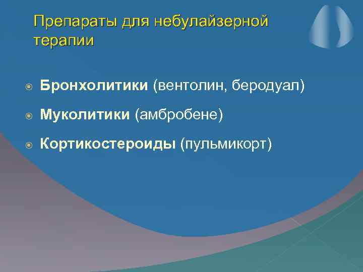 Препараты для небулайзерной терапии Бронхолитики (вентолин, беродуал) Муколитики (амбробене) Кортикостероиды (пульмикорт) 
