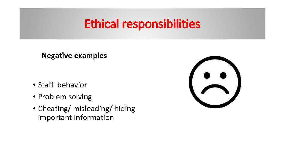 Ethical responsibilities Negative examples • Staff behavior • Problem solving • Cheating/ misleading/ hiding