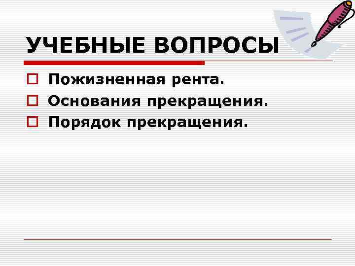 УЧЕБНЫЕ ВОПРОСЫ o o o Пожизненная рента. Основания прекращения. Порядок прекращения. 