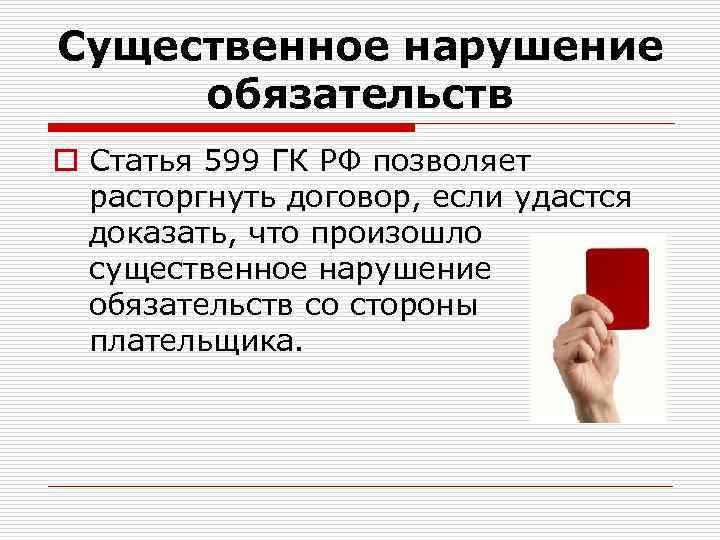 Существенное нарушение обязательств o Статья 599 ГК РФ позволяет расторгнуть договор, если удастся доказать,