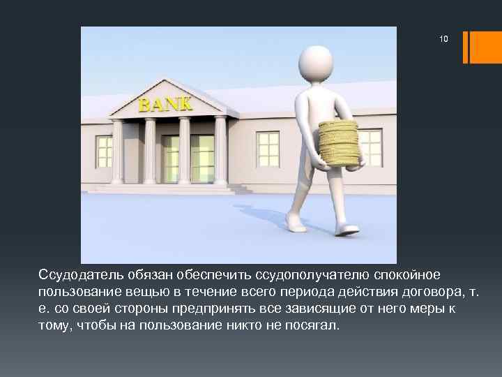 10 Ссудодатель обязан обеспечить ссудополучателю спокойное пользование вещью в течение всего периода действия договора,