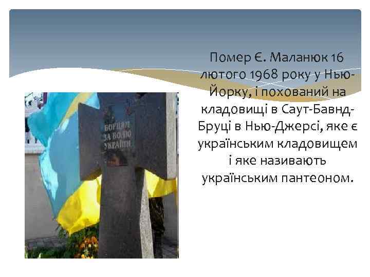 Помер Є. Маланюк 16 лютого 1968 року у Нью. Йорку, і похований на кладовищі